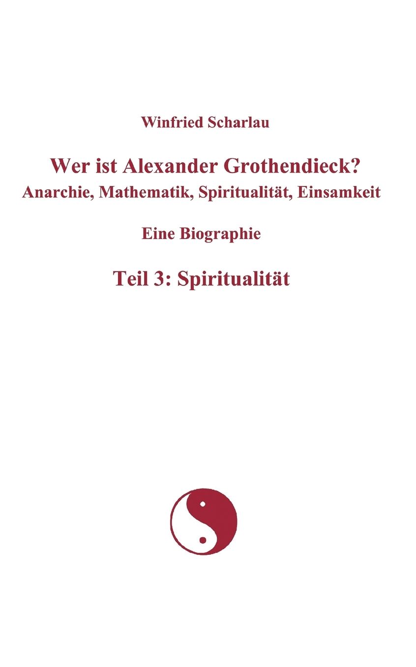 Wer Ist Alexander Grothendieck? Anarchie, Mathematik, Spiritualit T, Einsamkeit Eine Biographie Teil 3: Spiritualit T