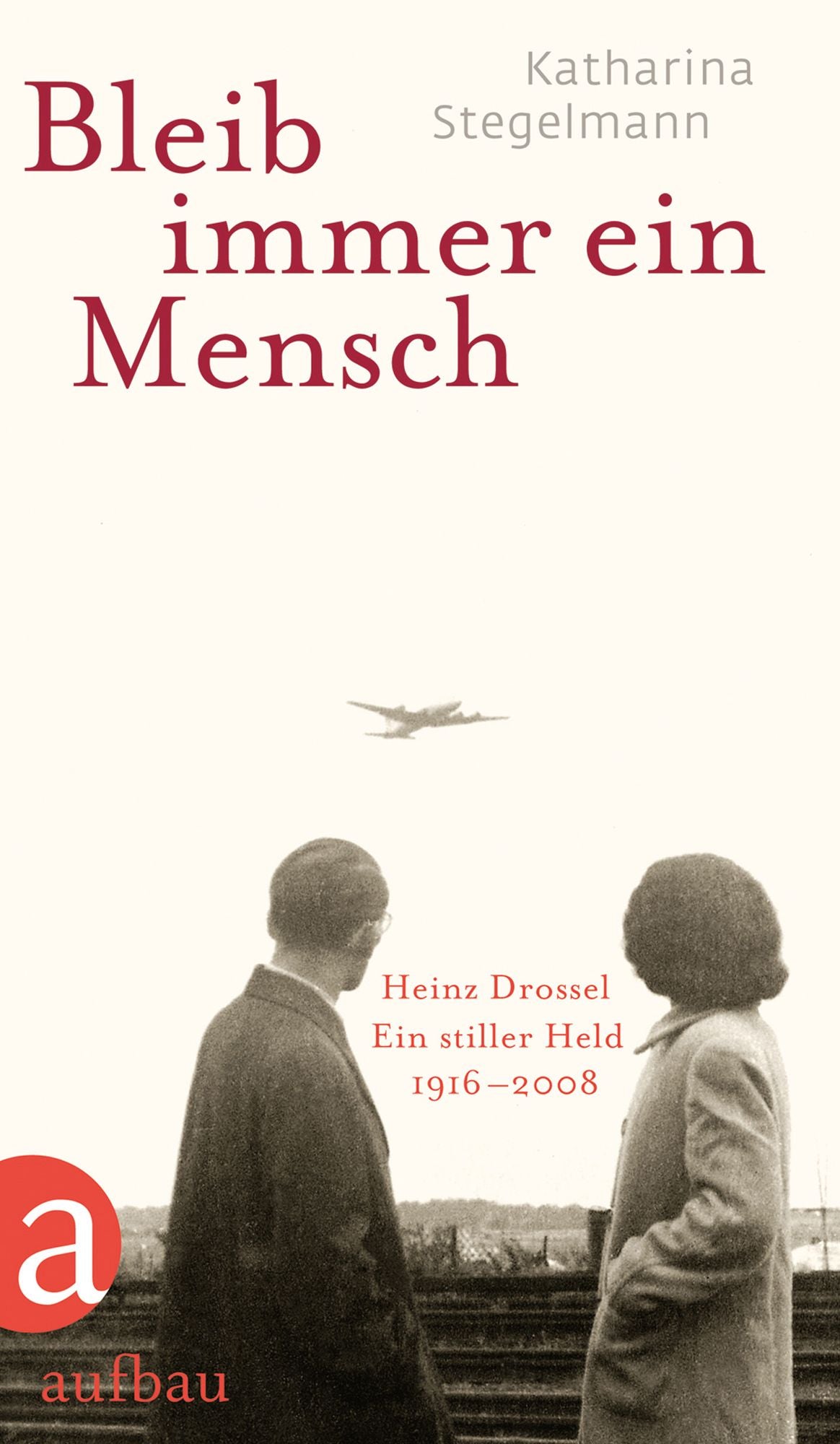Bleib immer ein Mensch: Heinz Drossel. Ein stiller Held 1916-2008