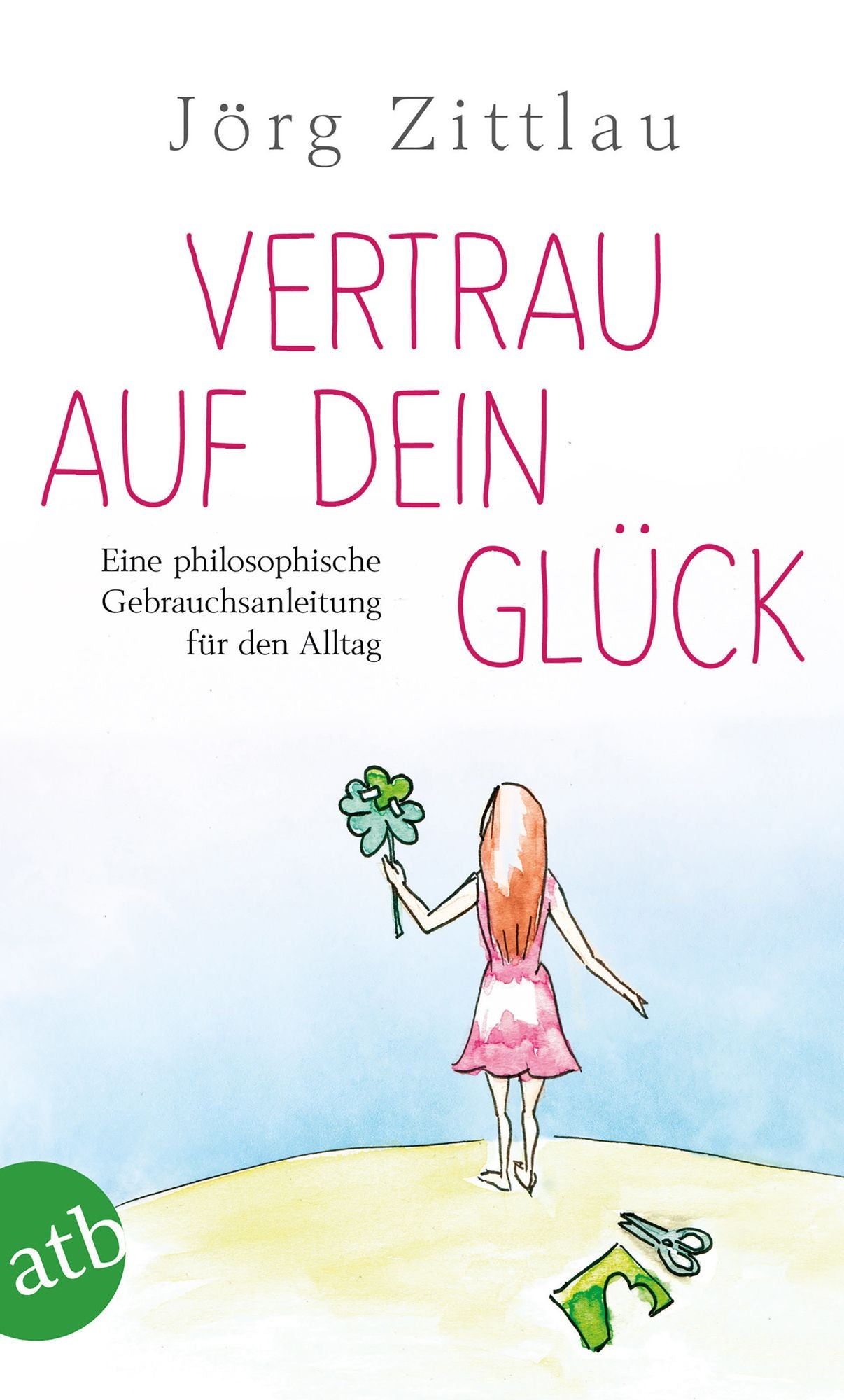 Vertrau auf dein Glück: Eine philosophische Gebrauchsanleitung für den Alltag