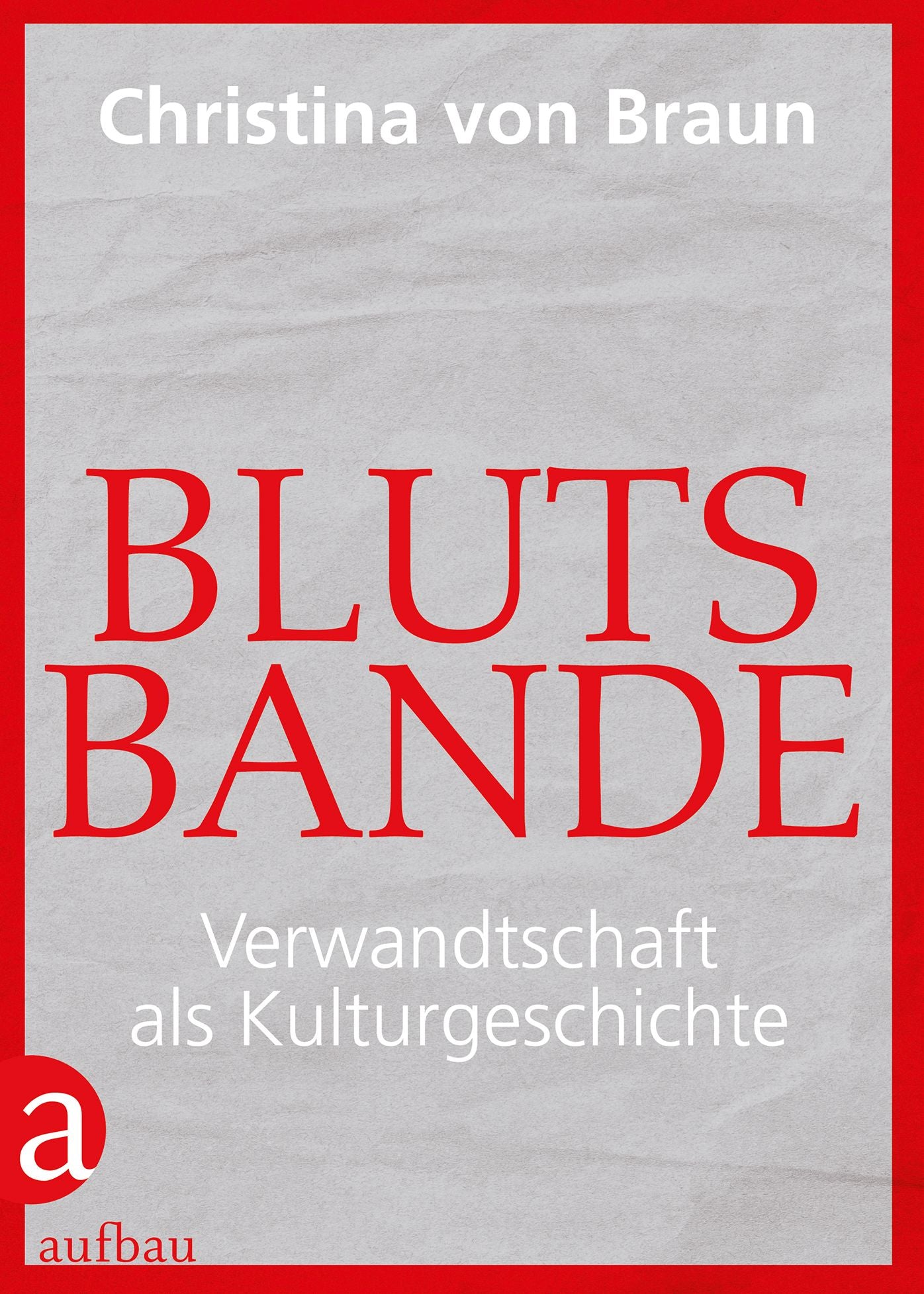 Blutsbande: Verwandtschaft als Kulturgeschichte