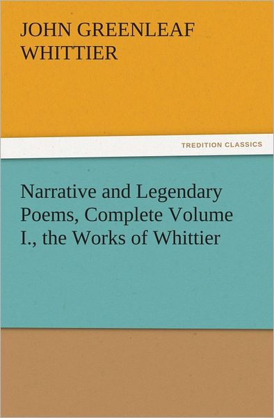 Narrative and Legendary Poems, Complete Volume I., the Works of Whittier