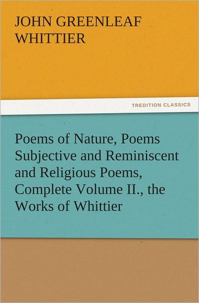 Poems of Nature, Poems Subjective and Reminiscent and Religious Poems, Complete Volume II., the Works of Whittier