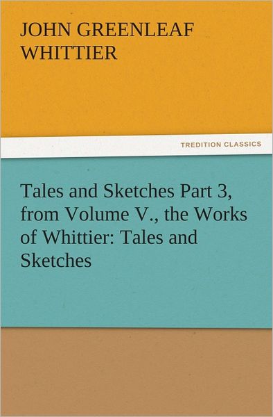 Tales and Sketches Part 3, from Volume V., the Works of Whittier: Tales and Sketches