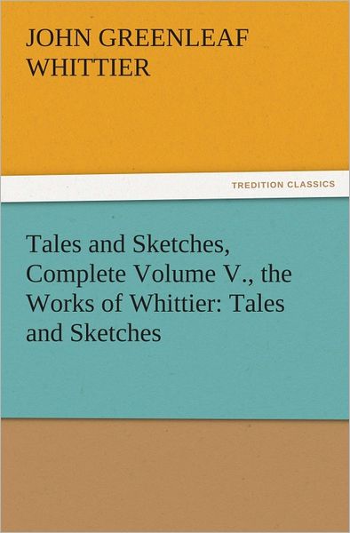 Tales and Sketches, Complete Volume V., the Works of Whittier: Tales and Sketches