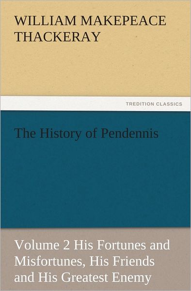 The History of Pendennis, Volume 2 His Fortunes and Misfortunes, His Friends and His Greatest Enemy