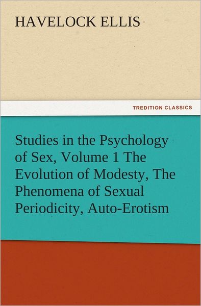 Studies in the Psychology of Sex, Volume 1 The Evolution of Modesty, The Phenomena of Sexual Periodicity, Auto-Erotism
