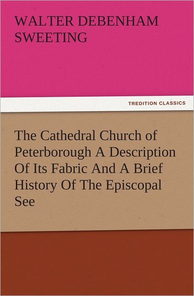 The Cathedral Church of Peterborough A Description Of Its Fabric And A Brief History Of The Episcopal See