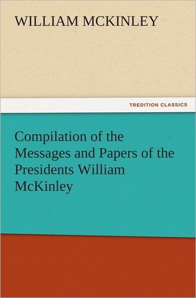 Compilation of the Messages and Papers of the Presidents William McKinley, Messages, Proclamations, and Executive Orders Relating to the Spanish-American War