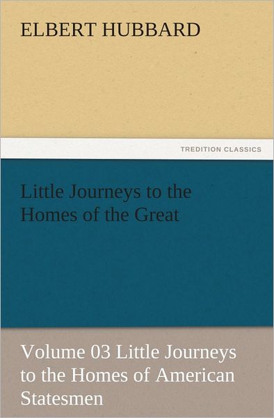 Little Journeys to the Homes of the Great - Volume 03 Little Journeys to the Homes of American Statesmen