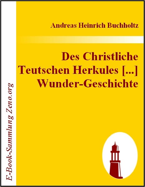 Des Christliche Teutschen Herkules [...] Wunder-Geschichte: In acht Bücher und zween Teile abgefasset und allen Gott- und Tugendliebenden Seelen zur Christ- und ehrlichen Ergezligkeit ans