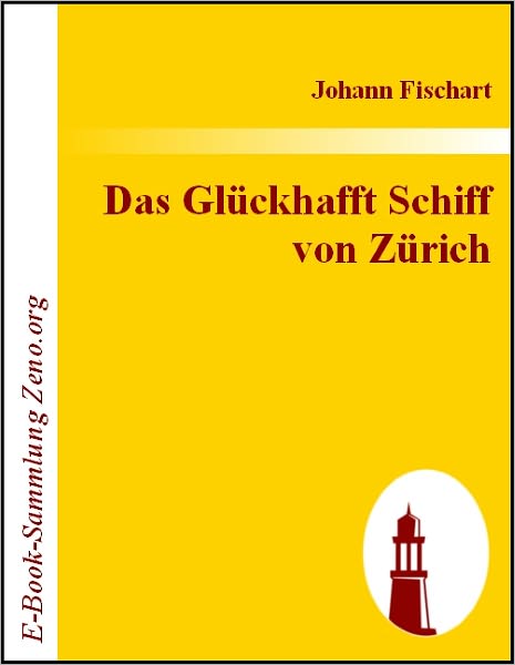 Das Glückhafft Schiff von Zürich: Ein Lobspruch / vonn der Glücklichen vnd Wolfertigen Schiffart / einer Burgerlichen Gesellchafft auß Zürich / auff das außge