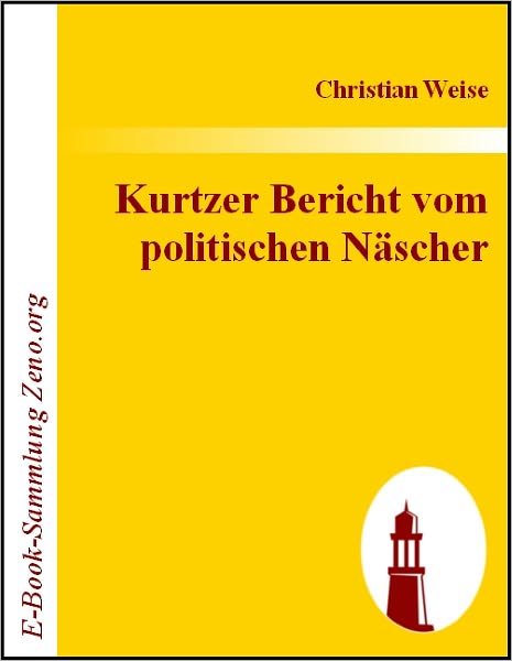 Kurtzer Bericht vom politischen Näscher: Wie nehmlich dergleichen Bücher sollen gelesen /und von andern aus gewissen Kunst-Regeln nachgemachet werden