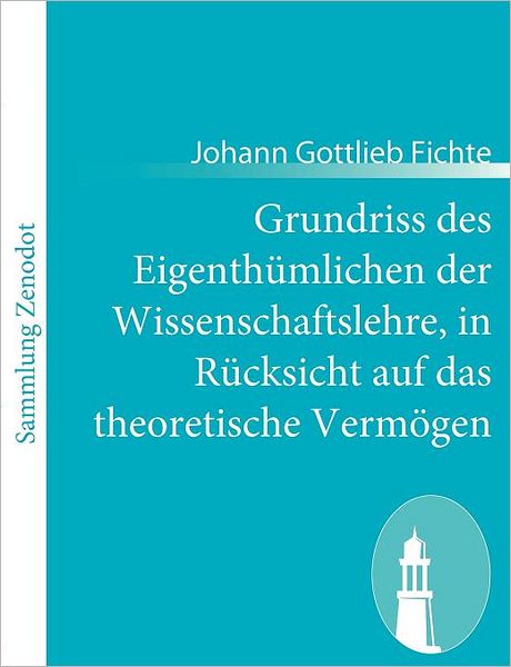 Grundriss des Eigenth mlichen der Wissenschaftslehre, in R cksicht auf das theoretische Verm gen