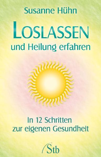 Loslassen und Heilung erfahren: In 12 Schritten zur eigenen Gesundheit