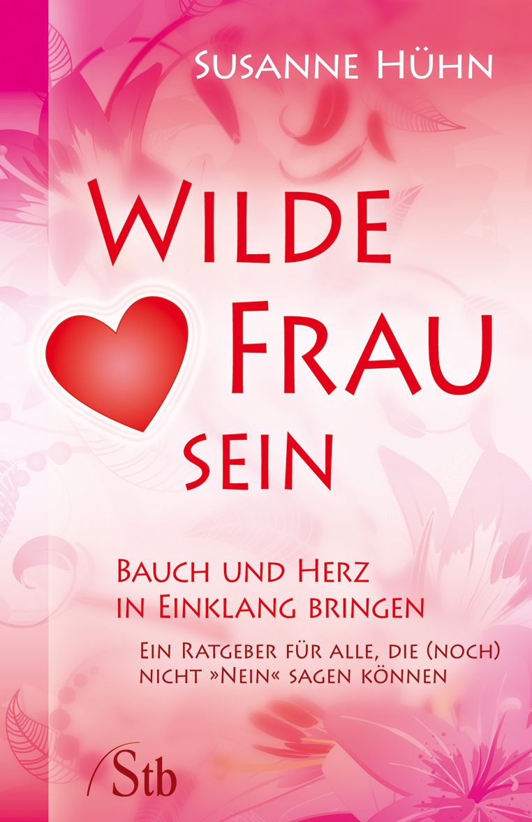 Wilde Frau sein - Bauch und Herz in Einklang bringen: Ein Ratgeber für alle, die (noch) nicht 'Nein' sagen können