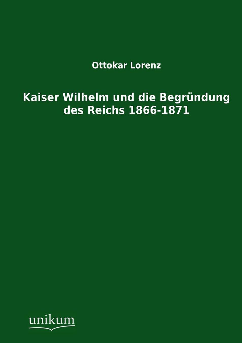 Kaiser Wilhelm und die Begr ndung des Reichs 1866-1871