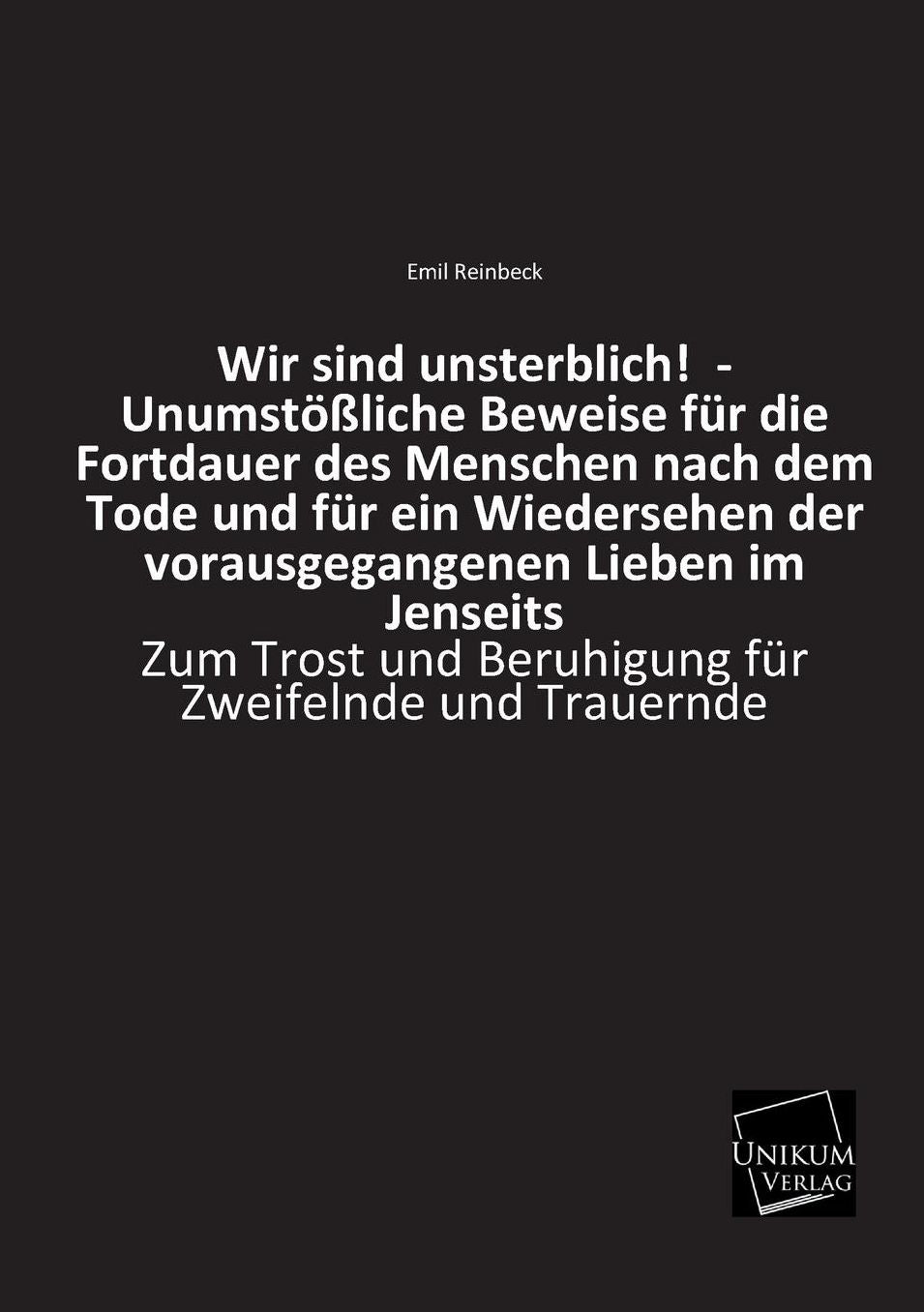 Wir Sind Unsterblich! - Unumstossliche Beweise Fur Die Fortdauer Des Menschen Nach Dem Tode Und Fur Ein Wiedersehen Der Vorausgegangenen Lieben Im Jen