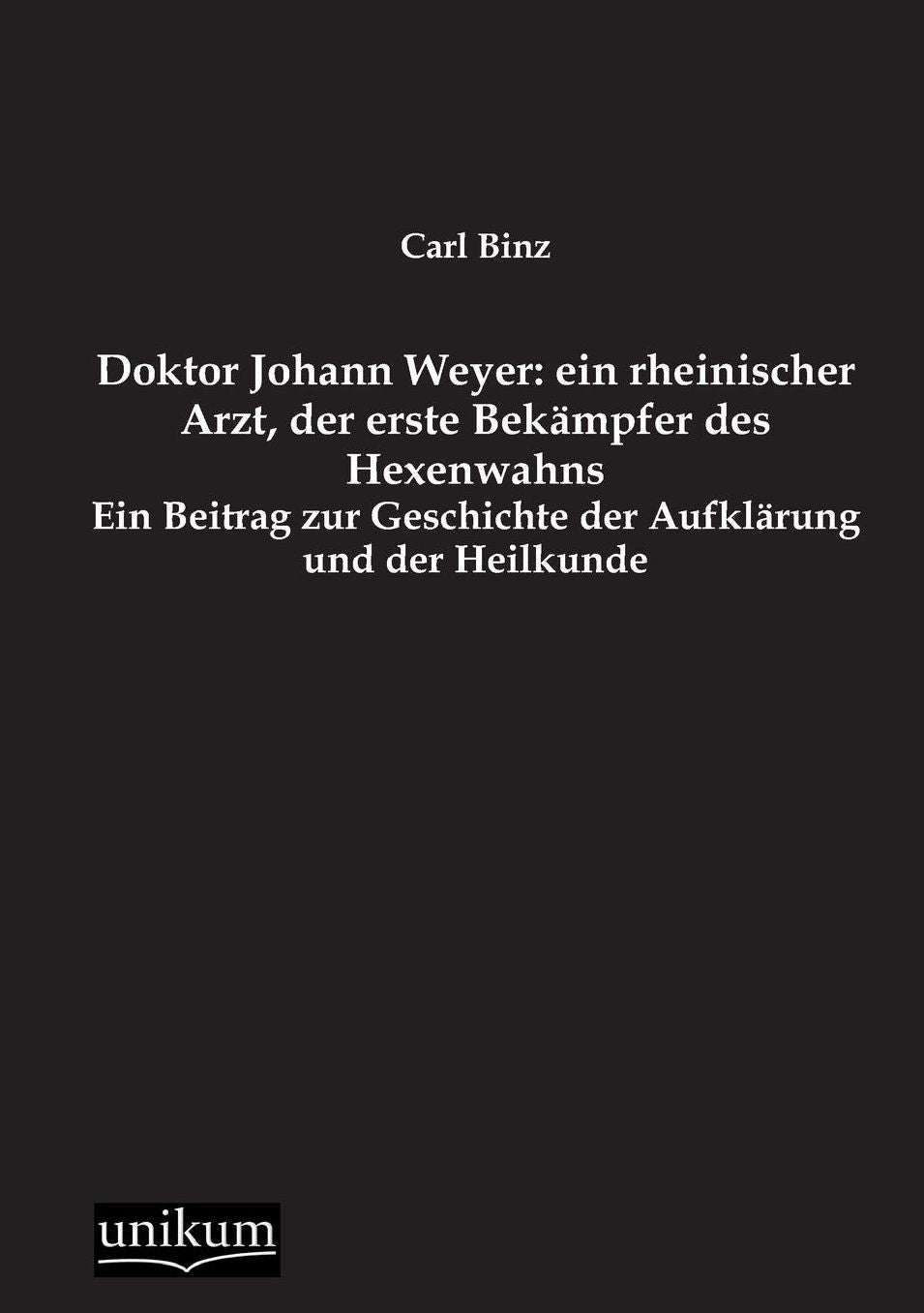 Doktor Johann Weyer: Ein Rheinischer Arzt, Der Erste Bekampfer Des Hexenwahns