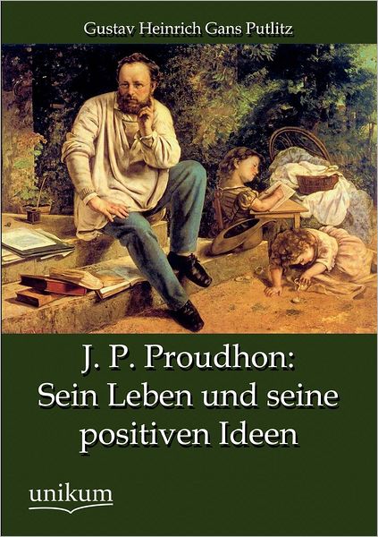 J. P. Proudhon: Sein Leben Und Seine Positiven Ideen