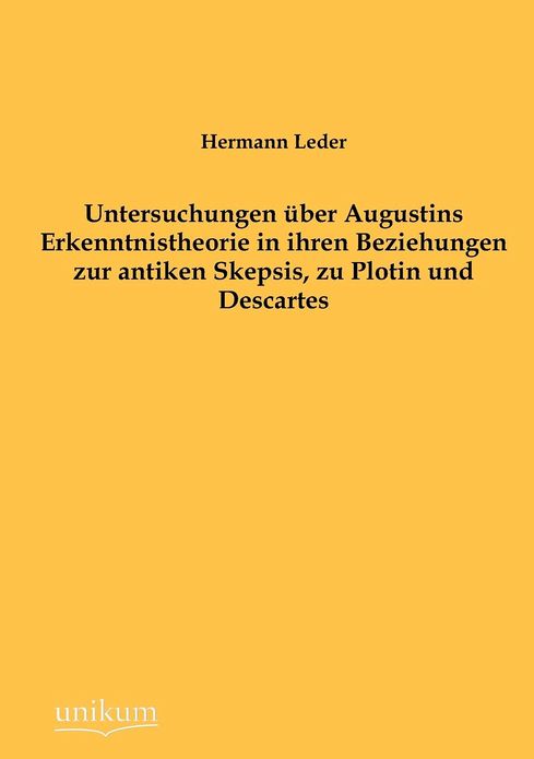 Untersuchungen ber Augustins Erkenntnistheorie in ihren Beziehungen zur antiken Skepsis, zu Plotin und Descartes