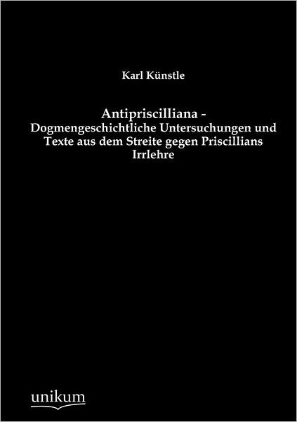 Antipriscilliana - Dogmengeschichtliche Untersuchungen und Texte aus dem Streite gegen Priscillians Irrlehre