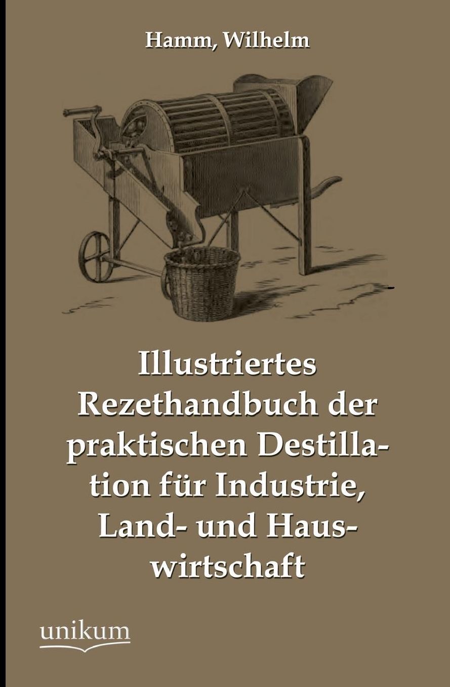 Illustriertes Rezepthandbuch Der Praktischen Destillation Fur Industrie, Land- Und Hauswirtschaft