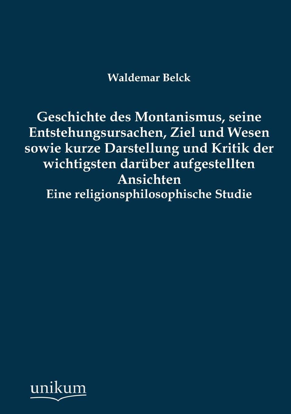 Geschichte Des Montanismus, Seine Entstehungsursachen, Ziel Und Wesen Sowie Kurze Darstellung Und Kritik Der Wichtigsten Daruber Aufgestellten Ansicht