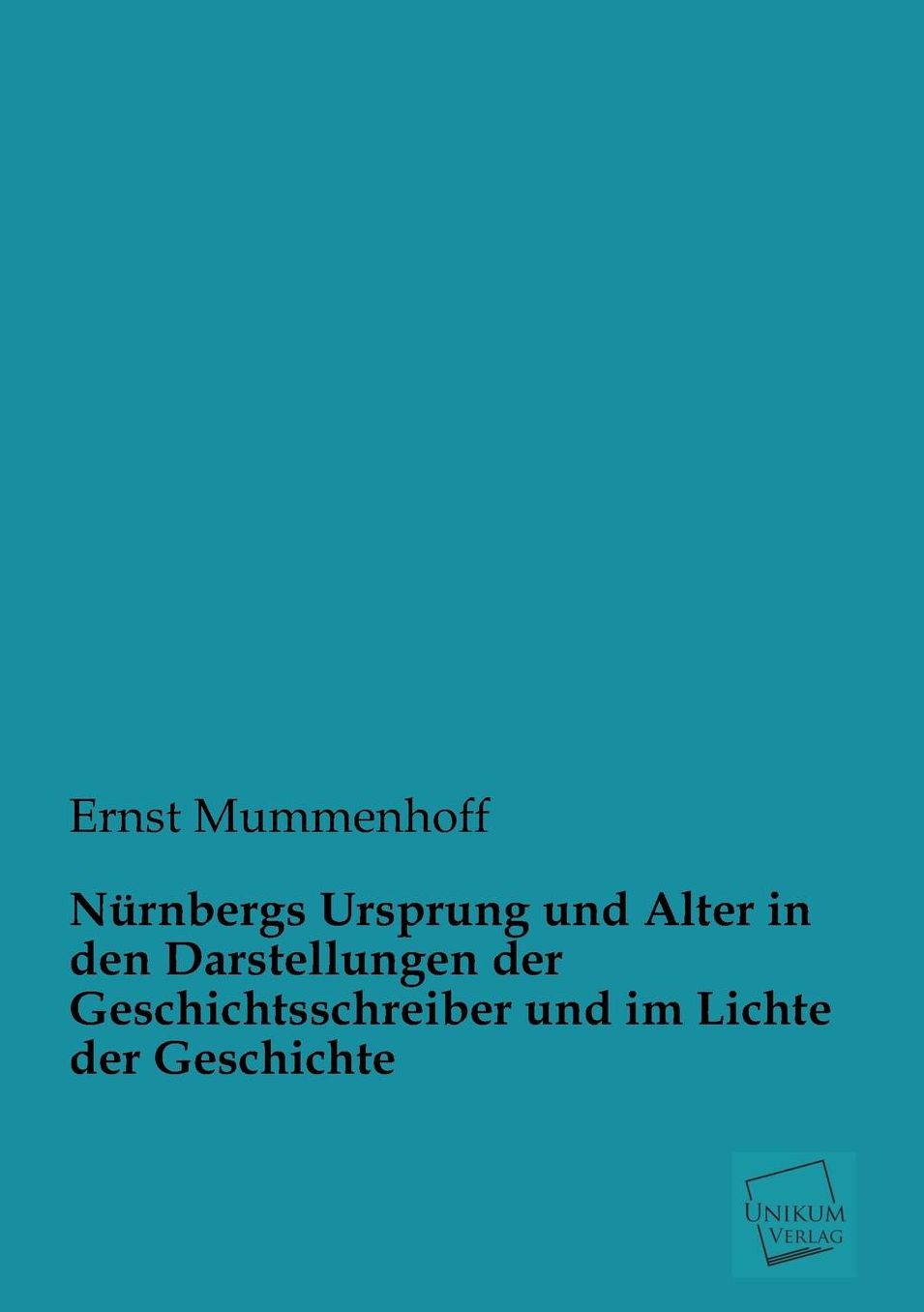 Nurnbergs Ursprung Und Alter in Den Darstellungen Der Geschichtsschreiber Und Im Lichte Der Geschichte