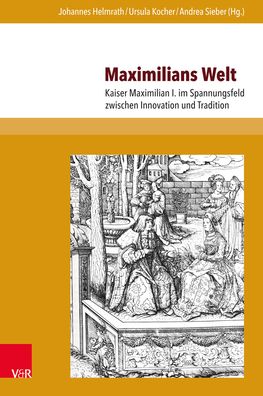 Maximilians Welt: Kaiser Maximilian I. Im Spannungsfeld Zwischen Innovation Und Tradition