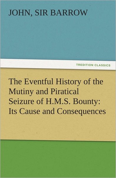 The Eventful History of the Mutiny and Piratical Seizure of H.M.S. Bounty: Its Cause and Consequences