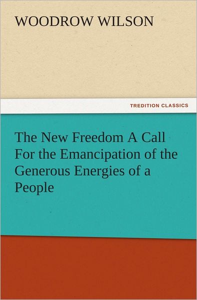 The New Freedom A Call For the Emancipation of the Generous Energies of a People