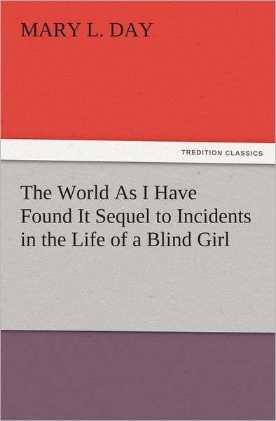 The World As I Have Found It Sequel to Incidents in the Life of a Blind Girl