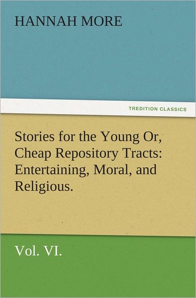 Stories for the Young Or, Cheap Repository Tracts: Entertaining, Moral, and Religious. Vol. VI.