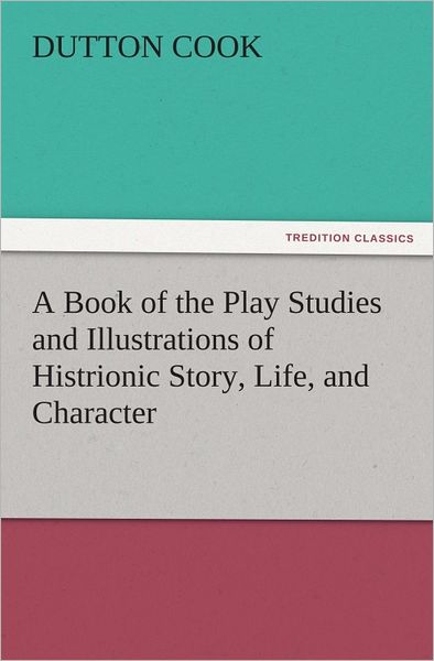 A Book of the Play Studies and Illustrations of Histrionic Story, Life, and Character