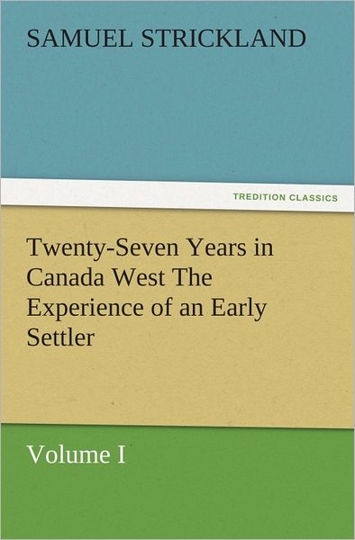 Twenty-Seven Years in Canada West The Experience of an Early Settler (Volume I)