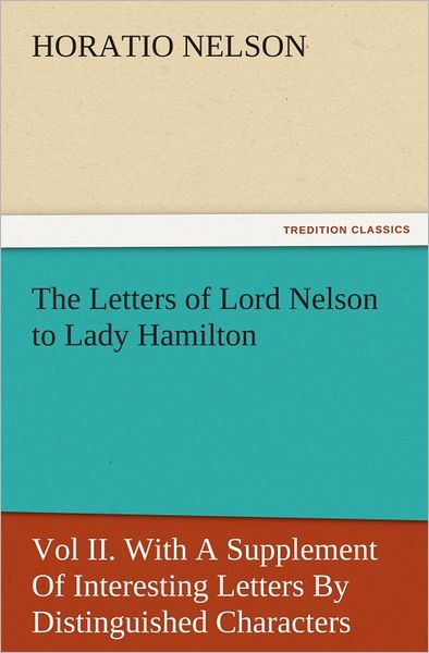 The Letters of Lord Nelson to Lady Hamilton, Vol II. With A Supplement Of Interesting Letters By Distinguished Characters