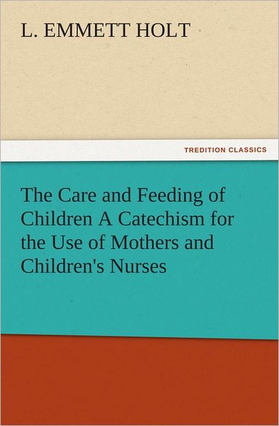 The Care and Feeding of Children A Catechism for the Use of Mothers and Children's Nurses