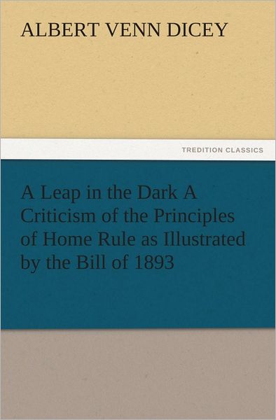 A Leap in the Dark A Criticism of the Principles of Home Rule as Illustrated by the Bill of 1893