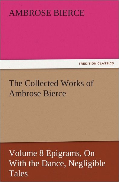 The Collected Works of Ambrose Bierce, Volume 8 Epigrams, On With the Dance, Negligible Tales