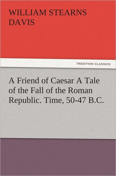 A Friend of Caesar A Tale of the Fall of the Roman Republic. Time, 50-47 B.C.