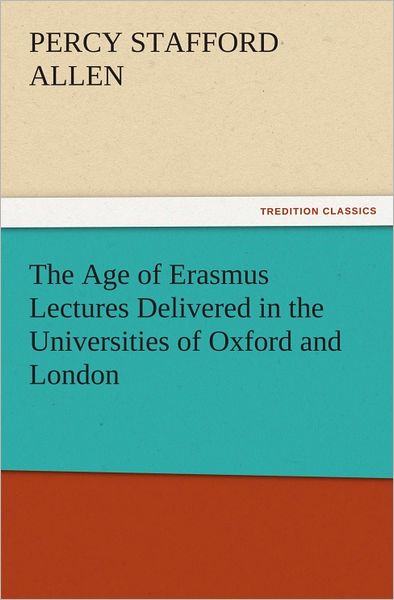 The Age of Erasmus Lectures Delivered in the Universities of Oxford and London