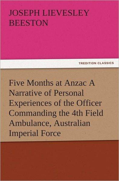 Five Months at Anzac A Narrative of Personal Experiences of the Officer Commanding the 4th Field Ambulance, Australian Imperial Force