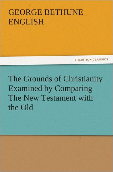 The Grounds of Christianity Examined by Comparing The New Testament with the Old