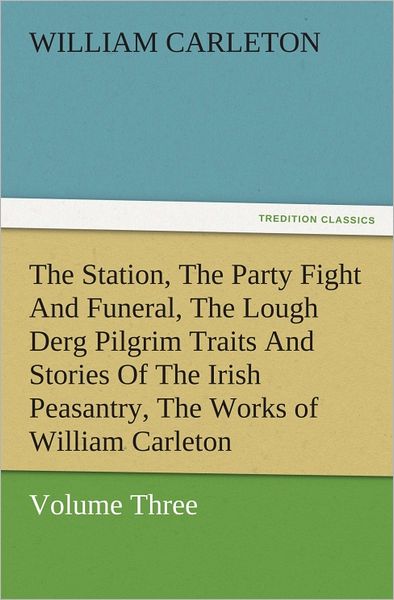 The Station, The Party Fight And Funeral, The Lough Derg Pilgrim Traits And Stories Of The Irish Peasantry, The Works of William Carleton, Volume Three