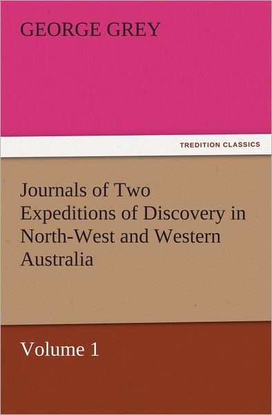 Journals of Two Expeditions of Discovery in North-West and Western Australia, Volume 1