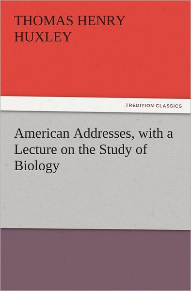 American Addresses, with a Lecture on the Study of Biology