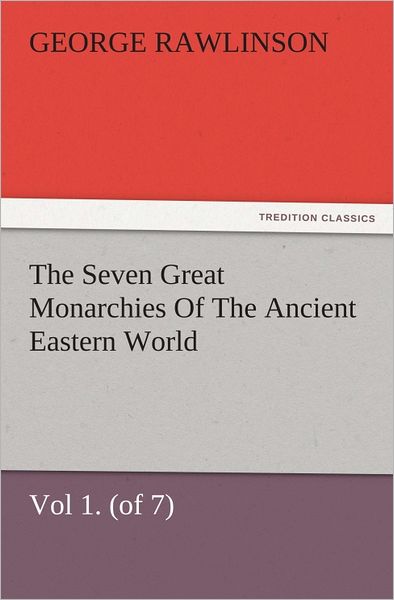 The Seven Great Monarchies Of The Ancient Eastern World, Vol 1. (of 7): Chaldaea The History, Geography, And Antiquities Of Chaldaea, Assyria, Babylon, Media, Persia, Parthia, And Sassanian or New Persian Empire, With Maps and Illustrations.