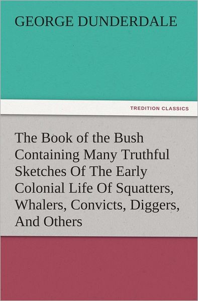 The Book of the Bush Containing Many Truthful Sketches Of The Early Colonial Life Of Squatters, Whalers, Convicts, Diggers, And Others Who Left Their Native Land And Never Returned
