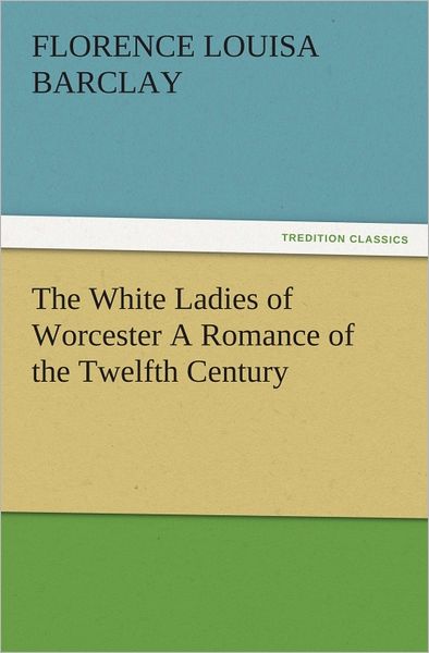 The White Ladies of Worcester A Romance of the Twelfth Century
