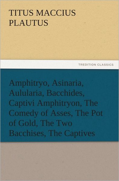 Amphitryo, Asinaria, Aulularia, Bacchides, Captivi Amphitryon, The Comedy of Asses, The Pot of Gold, The Two Bacchises, The Captives
